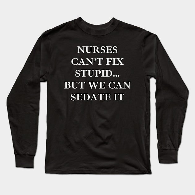 Nurses can’t fix stupid but we can sedate it Long Sleeve T-Shirt by Word and Saying